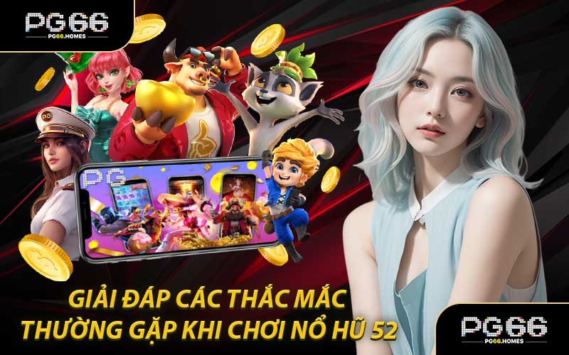 Giải Đáp Các Thắc Mắc Thường Gặp Khi Chơi Nổ Hũ 52