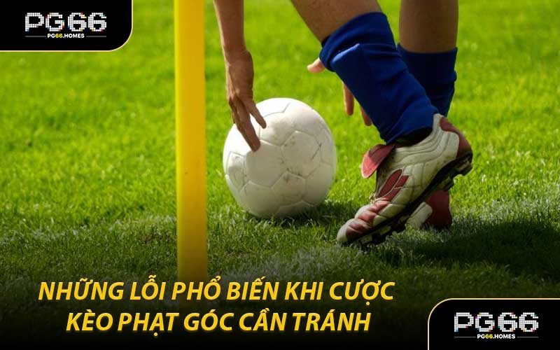 Những Lỗi Phổ Biến Khi Cược Kèo Phạt Góc Cần Tránh