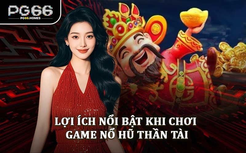 Lợi Ích Nổi Bật Khi Chơi Game Nổ Hũ Thần Tài