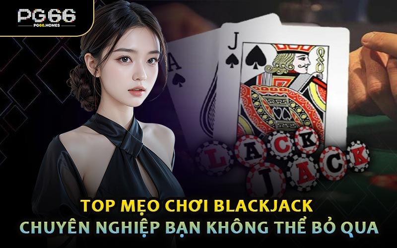 Top Mẹo Chơi Blackjack Chuyên Nghiệp Bạn Không Thể Bỏ Qua