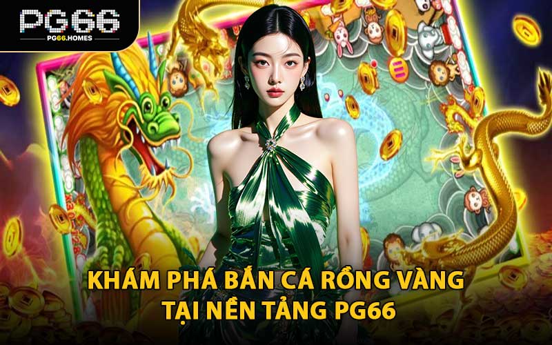 Khám Phá Bắn Cá Rồng Vàng Tại Nền Tảng PG66
