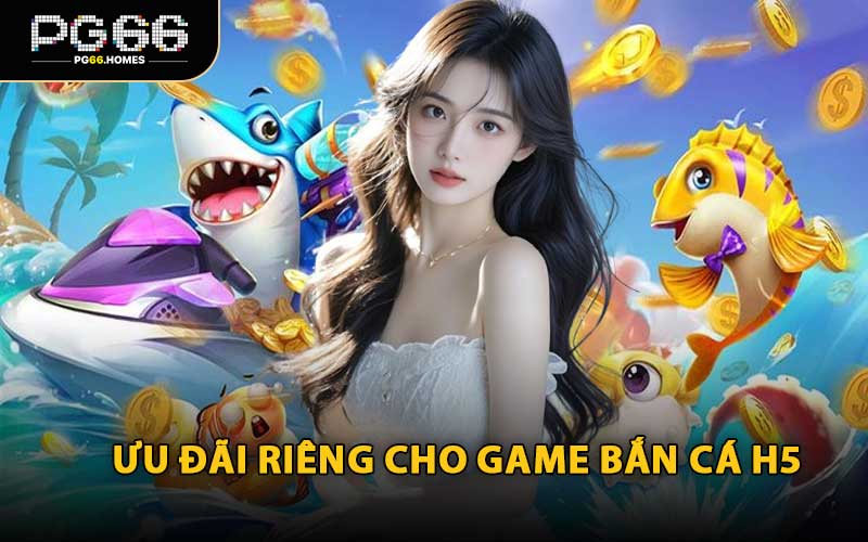 Ưu Đãi Riêng Cho Game Bắn Cá H5